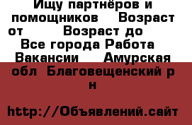 Ищу партнёров и помощников  › Возраст от ­ 16 › Возраст до ­ 35 - Все города Работа » Вакансии   . Амурская обл.,Благовещенский р-н